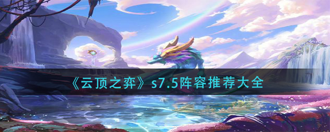 云顶之弈s7.5哪些阵容好用-云顶之弈s7.5阵容推荐分享