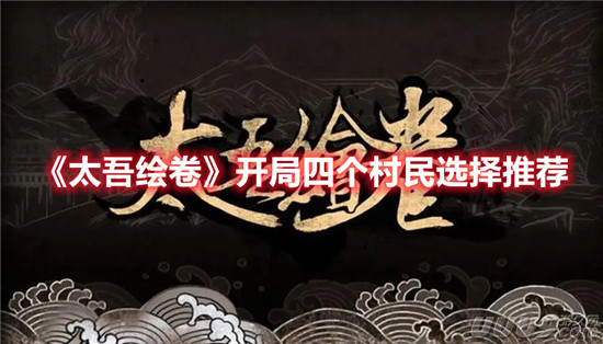 太吾绘卷开局四个村民选择推荐-太吾绘卷开局该怎么选择四个村民