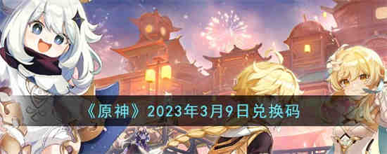 原神2023年3月9日兑换码是什么 原神2023年3月9日兑换码一览