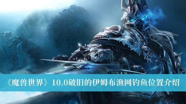 魔兽世界10.0破旧的伊姆布渔网钓鱼位置-魔兽世界10.0破旧的伊姆布渔网钓鱼位置介绍