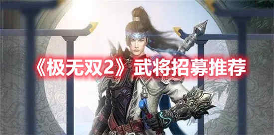 极无双2武将招募怎么选 武将招募选择推荐