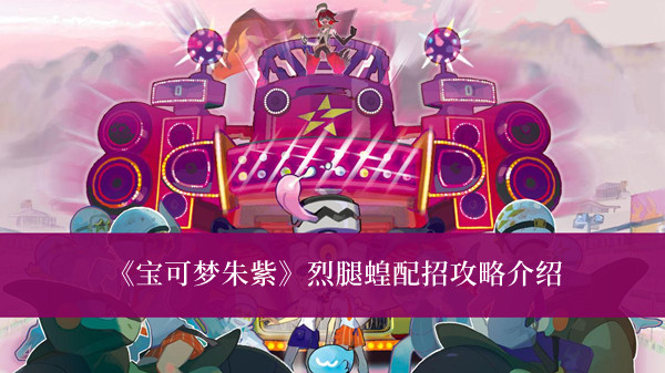 宝可梦朱紫烈腿蝗配招攻略-宝可梦朱紫烈腿蝗配招攻略介绍