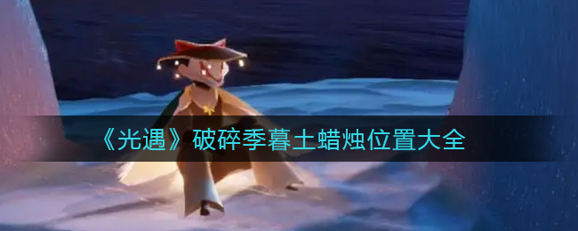 光遇破碎季暮土蜡烛位置在哪 光遇破碎季暮土蜡烛位置大全