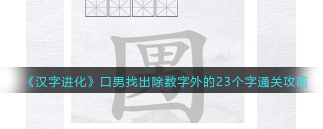 汉字进化口男找出除数字外的23个字通关玩法详情-汉字进化口男找出除数字外的23个字通关玩法一览