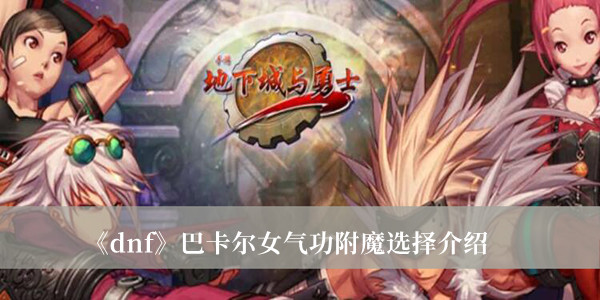 dnf巴卡尔女气功附魔选择-dnf巴卡尔女气功附魔选择介绍
