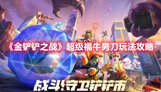金铲铲之战超级福牛男刀怎么玩 超级福牛男刀阵容玩法攻略