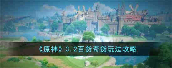 原神3.2百货奇货怎么玩 原神3.2百货奇货玩法攻略