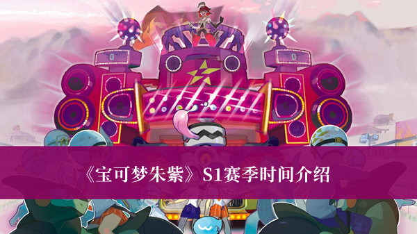 宝可梦朱紫S1赛季时间-宝可梦朱紫S1赛季时间介绍