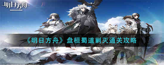 明日方舟盘桓蜀道剿灭通关的方法是什么 明日方舟盘桓蜀道剿灭通关攻略