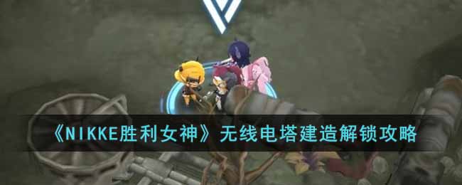 NIKKE胜利女神无线电塔设计图在哪-无线电塔建造解锁攻略
