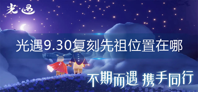2022光遇9.30复刻先祖位置详解-2022光遇9.30复刻先祖位置图文一览