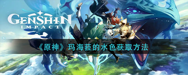 原神玛海菈的水色如何获取-原神玛海菈的水色获取方法介绍