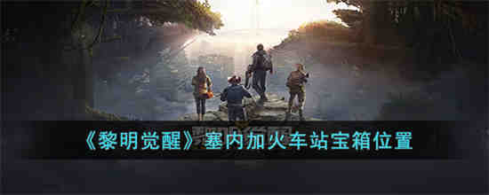 黎明觉醒塞内加火车站宝箱在哪 黎明觉醒塞内加火车站宝箱位置