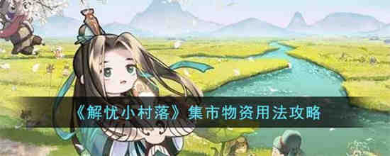 解忧小村落集市物资怎么用 解忧小村落集市物资用法攻略