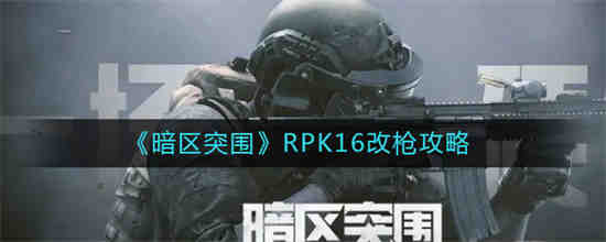 暗区突围RPK16怎么改枪 暗区突围RPK16改枪攻略