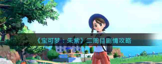 宝可梦朱紫二周目剧情攻略-宝可梦朱紫二周目剧情玩法介绍