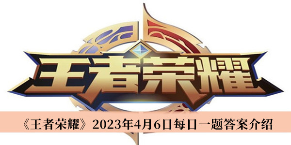 王者荣耀2023年4月6日每日一题答案-王者荣耀2023年4月6日每日一题答案介绍