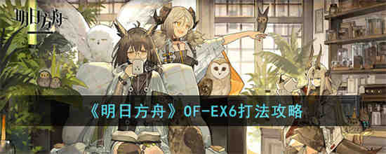 明日方舟OF-EX6怎么打 明日方舟OF-EX6打法攻略
