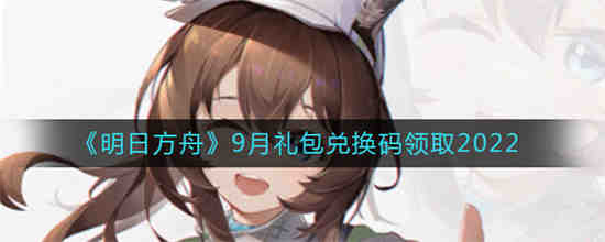 明日方舟9月礼包兑换码是什么 明日方舟9月礼包兑换码领取2022