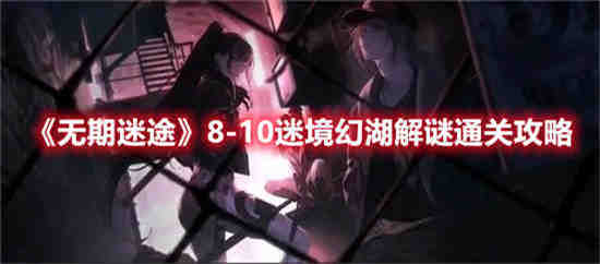 无期迷途8-10迷境幻湖解谜怎么通关 无期迷途8-10迷境幻湖解谜通关攻略