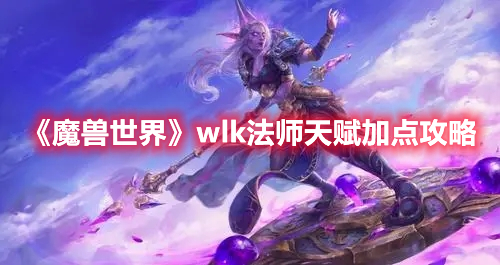 魔兽世界wlk法师天赋如何加点-魔兽世界wlk法师天赋加点推荐分享