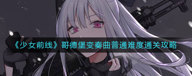 少女前线哥德堡变奏曲普通难度通关详解-少女前线哥德堡变奏曲普通难度通关方法一览