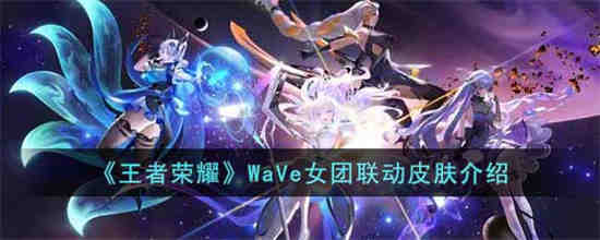 王者荣耀WaVe女团联动皮肤怎么样 王者荣耀WaVe女团联动皮肤介绍