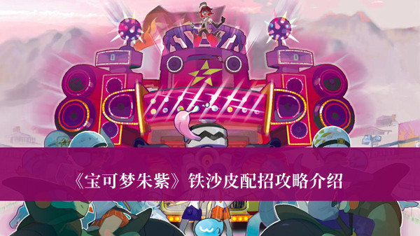 宝可梦朱紫铁沙皮攻略-宝可梦朱紫铁沙皮配招攻略介绍