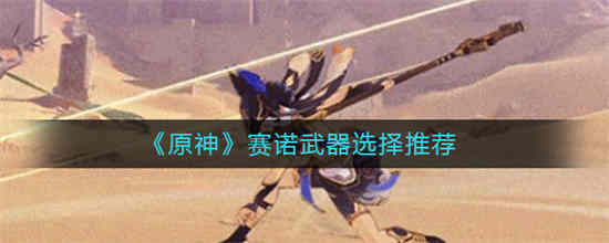 原神赛诺武器选择如何选择 原神赛诺武器选择推荐