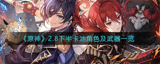 原神2.8下半卡池角色及武器有哪些 原神2.8下半卡池角色及武器一览