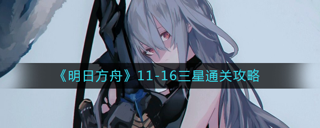 明日方舟11-16怎么过-11-16三星通关攻略