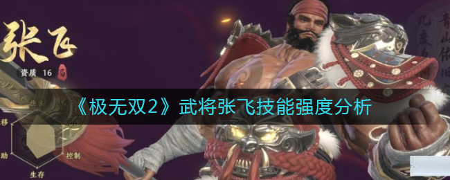 极无双2武将张飞技能强度详情-极无双2武将张飞技能强度一览
