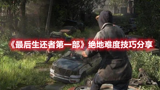 最后生还者第一部绝地难度技巧分享-最后生还者第一部绝地难度攻略