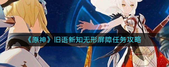 原神无形屏障任务怎么做-旧语新知无形屏障任务攻略