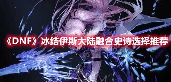 DNF冰结如何选择伊斯大陆融合史诗-DNF冰结伊斯大陆融合史诗选择推荐一览