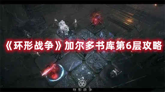 环形战争加尔多书库第6层怎么打 环形战争加尔多书库第6层攻略