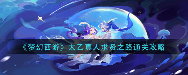 梦幻西游太乙真人求贤之路怎么通关-梦幻西游太乙真人求贤之路通关详细介绍