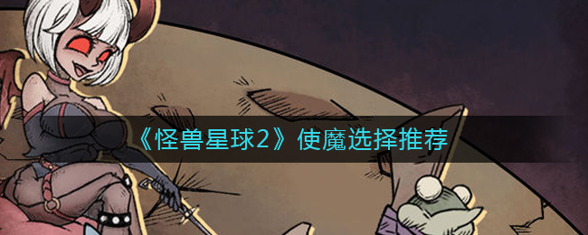 怪兽星球2‌使魔要如何选择-怪兽星球2‌使魔选择详情