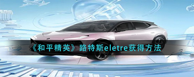 和平精英路特斯eletre怎么获得 和平精英路特斯eletre获得方法