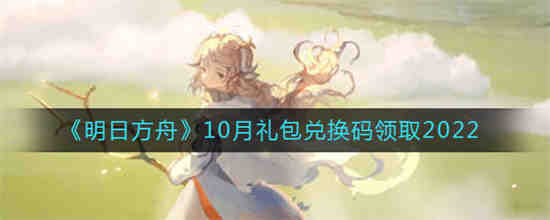 明日方舟10月礼包兑换码是什么 明日方舟10月礼包兑换码领取2022