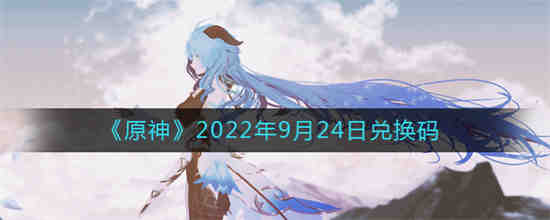 原神2022年9月24日兑换码是什么 原神2022年9月24日兑换码一览