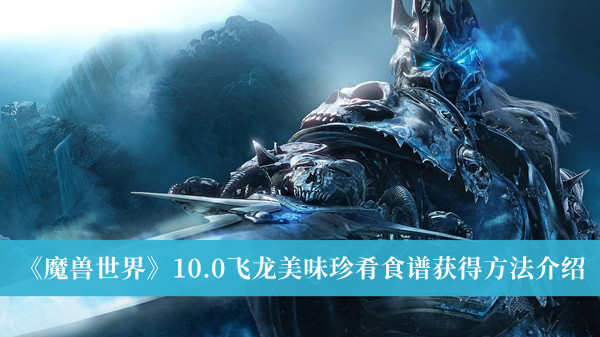 魔兽世界10.0飞龙美味珍肴食谱获得方法-魔兽世界10.0飞龙美味珍肴食谱获得方法介绍