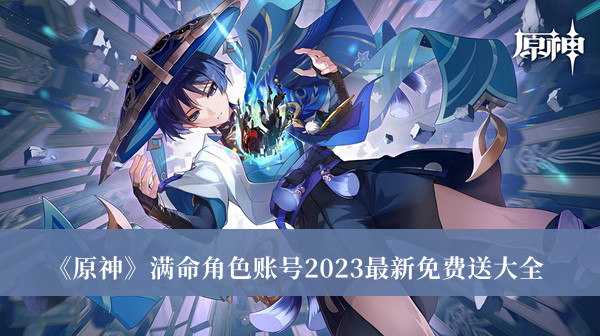 原神满命角色账号2023最新免费送-原神满命角色账号2023最新免费送大全