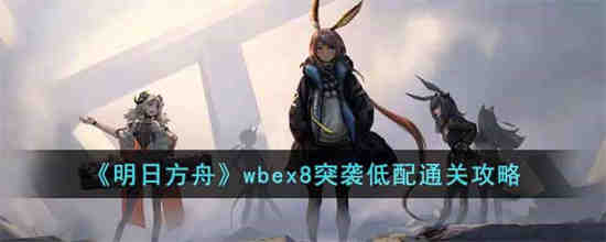 明日方舟wbex8突袭怎么通关 明日方舟wbex8突袭低配通关攻略