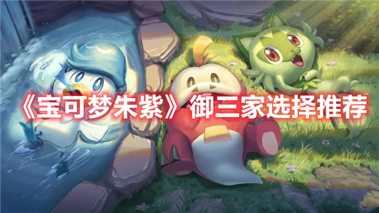 宝可梦朱紫御三家选择推荐-宝可梦朱紫御三家攻略