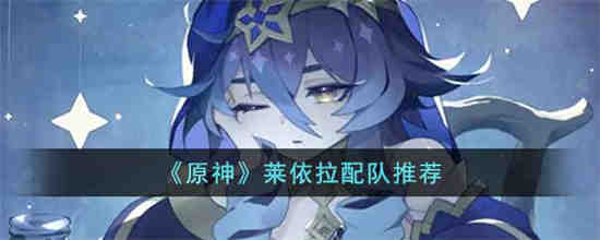 原神莱依拉怎么配队 原神莱依拉配队推荐
