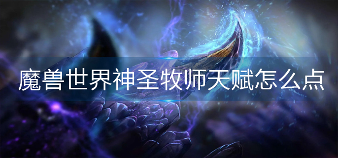 魔兽世界神圣牧师如何选择天赋-魔兽世界神圣牧师天赋推荐与分享