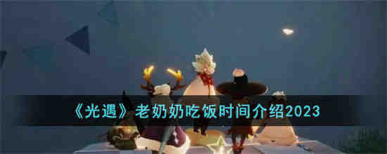 光遇老奶奶什么时候做饭 光遇老奶奶做饭时间介绍2023