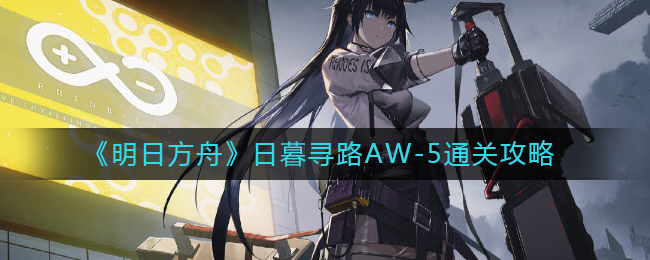 明日方舟日暮寻路AW-5通关方法攻略