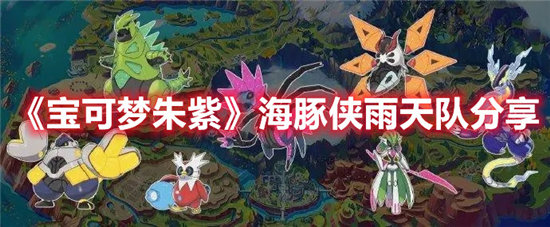 宝可梦朱紫海豚侠雨天队分享-宝可梦朱紫海豚侠雨天队玩法介绍